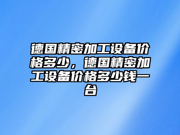 德國精密加工設備價格多少，德國精密加工設備價格多少錢一臺