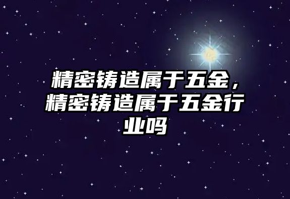 精密鑄造屬于五金，精密鑄造屬于五金行業(yè)嗎