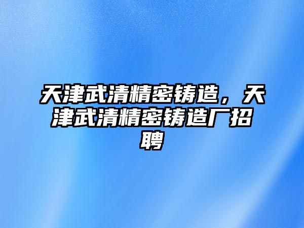 天津武清精密鑄造，天津武清精密鑄造廠招聘