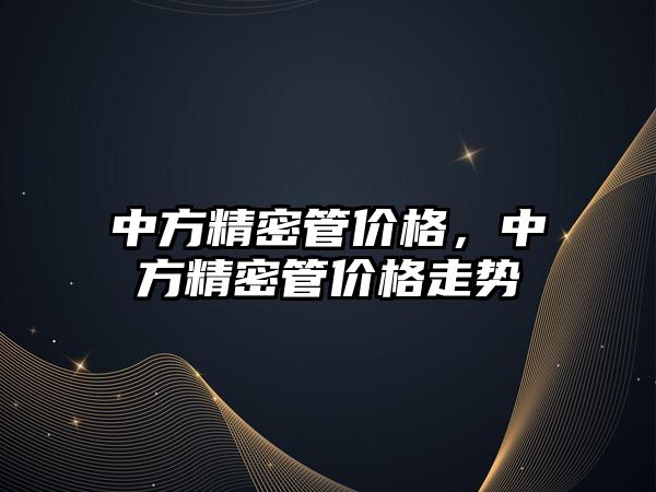 中方精密管價格，中方精密管價格走勢