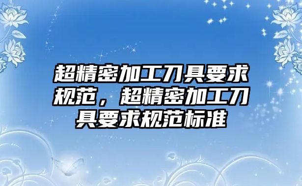 超精密加工刀具要求規(guī)范，超精密加工刀具要求規(guī)范標準