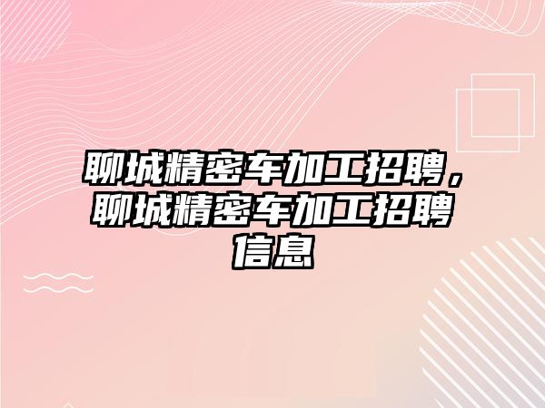 聊城精密車加工招聘，聊城精密車加工招聘信息