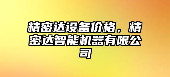 精密達(dá)設(shè)備價(jià)格，精密達(dá)智能機(jī)器有限公司