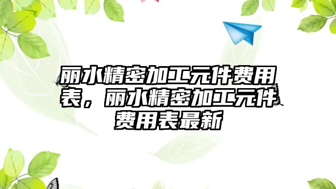 麗水精密加工元件費(fèi)用表，麗水精密加工元件費(fèi)用表最新