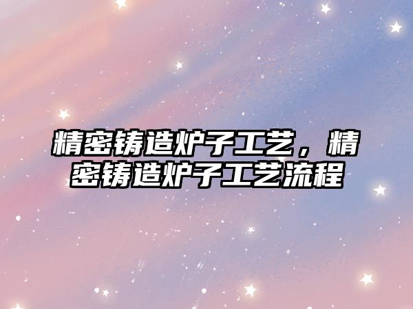 精密鑄造爐子工藝，精密鑄造爐子工藝流程