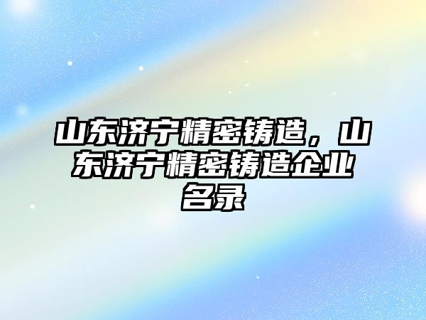 山東濟(jì)寧精密鑄造，山東濟(jì)寧精密鑄造企業(yè)名錄