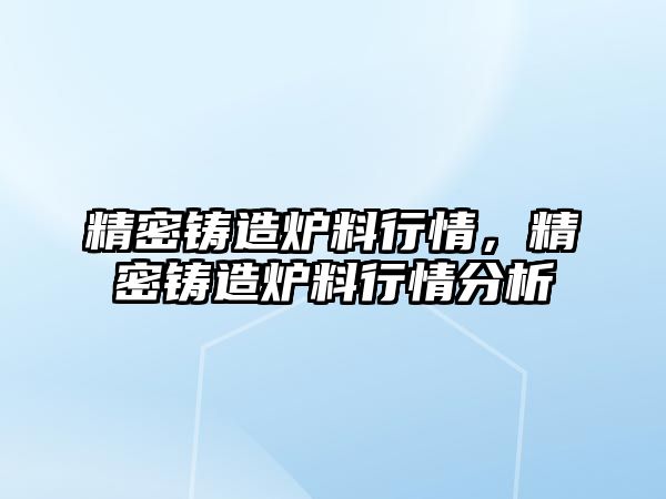 精密鑄造爐料行情，精密鑄造爐料行情分析