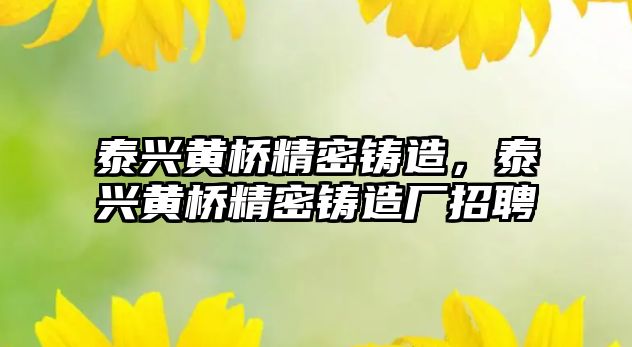 泰興黃橋精密鑄造，泰興黃橋精密鑄造廠招聘