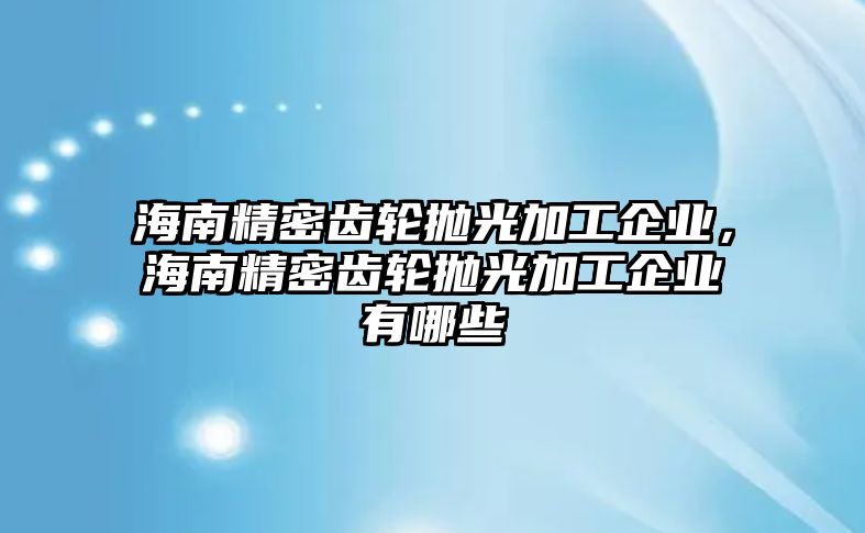 海南精密齒輪拋光加工企業(yè)，海南精密齒輪拋光加工企業(yè)有哪些