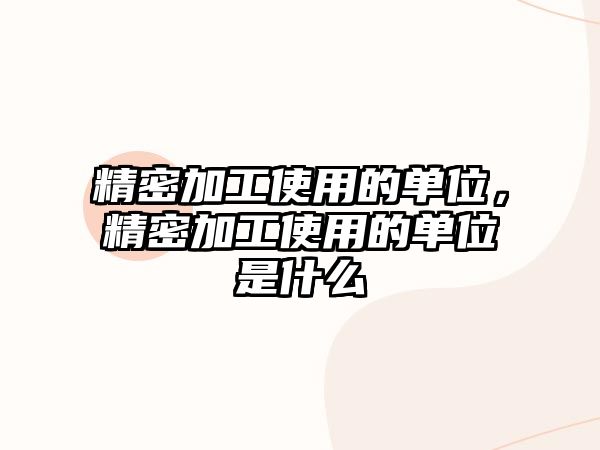 精密加工使用的單位，精密加工使用的單位是什么