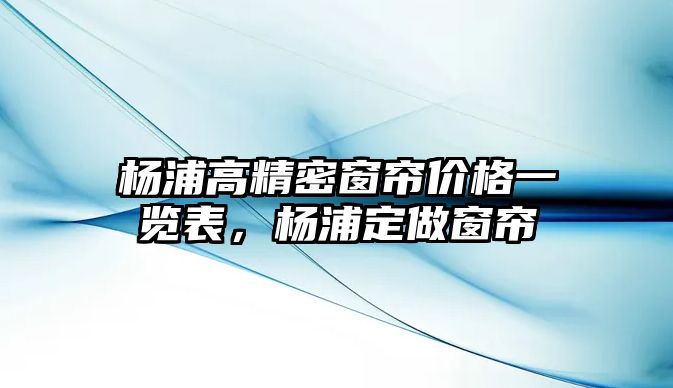 楊浦高精密窗簾價格一覽表，楊浦定做窗簾