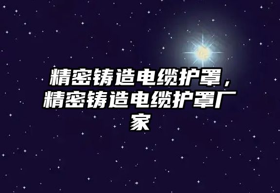 精密鑄造電纜護(hù)罩，精密鑄造電纜護(hù)罩廠家