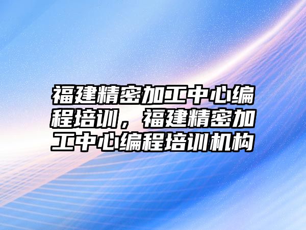 福建精密加工中心編程培訓(xùn)，福建精密加工中心編程培訓(xùn)機(jī)構(gòu)