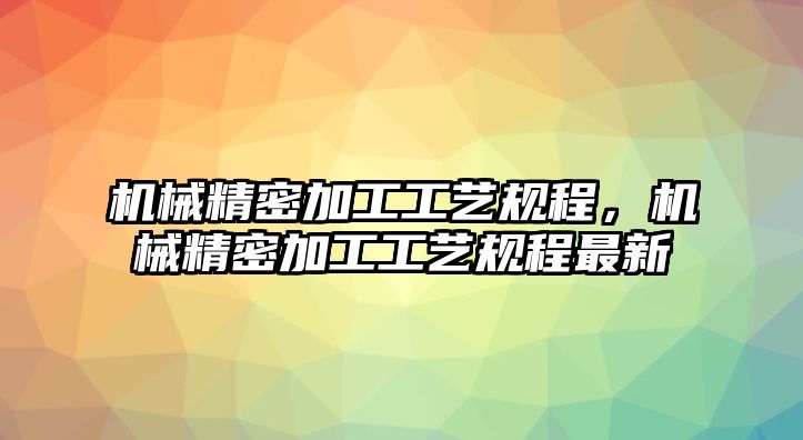 機(jī)械精密加工工藝規(guī)程，機(jī)械精密加工工藝規(guī)程最新