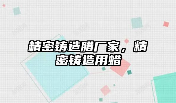 精密鑄造臘廠家，精密鑄造用蠟