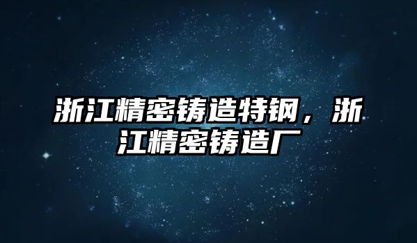 浙江精密鑄造特鋼，浙江精密鑄造廠