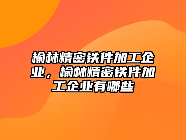 榆林精密鐵件加工企業(yè)，榆林精密鐵件加工企業(yè)有哪些