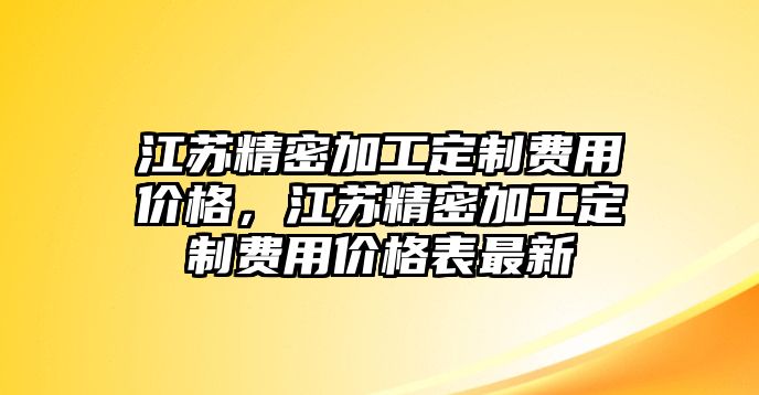 江蘇精密加工定制費用價格，江蘇精密加工定制費用價格表最新