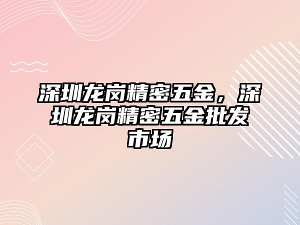 深圳龍崗精密五金，深圳龍崗精密五金批發(fā)市場(chǎng)