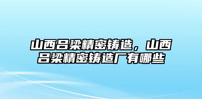 山西呂梁精密鑄造，山西呂梁精密鑄造廠有哪些