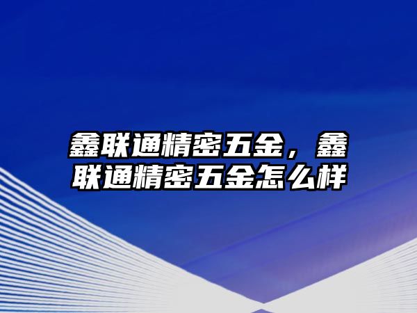 鑫聯(lián)通精密五金，鑫聯(lián)通精密五金怎么樣