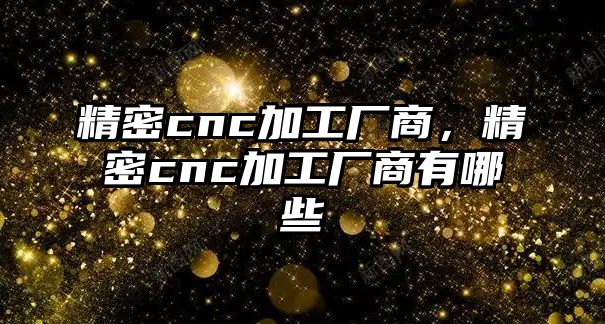 精密cnc加工廠商，精密cnc加工廠商有哪些