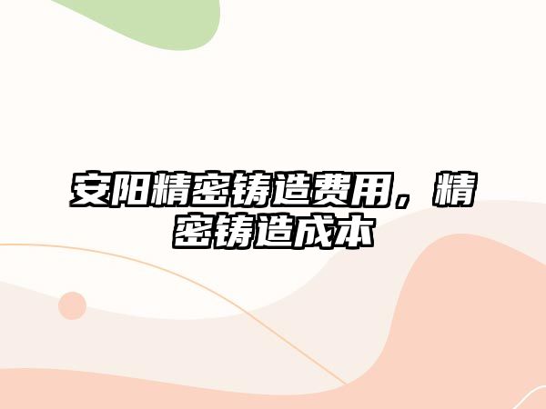 安陽精密鑄造費(fèi)用，精密鑄造成本