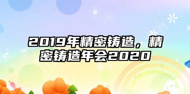 2019年精密鑄造，精密鑄造年會(huì)2020