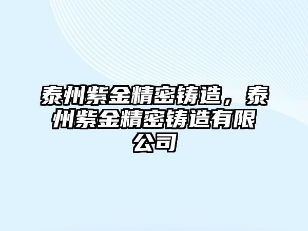 泰州紫金精密鑄造，泰州紫金精密鑄造有限公司