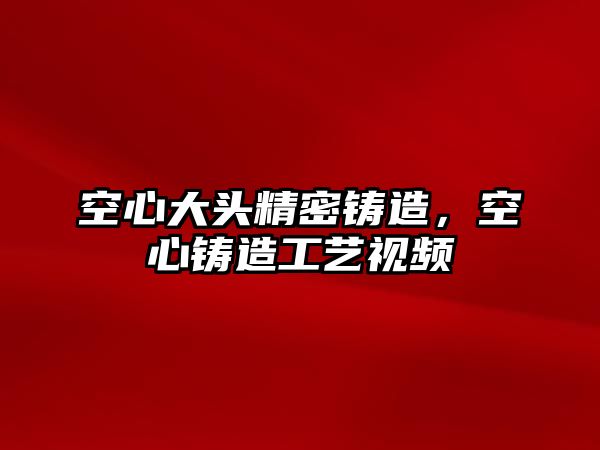 空心大頭精密鑄造，空心鑄造工藝視頻