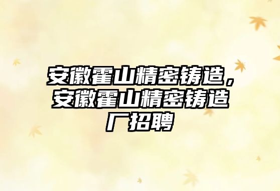 安徽霍山精密鑄造，安徽霍山精密鑄造廠招聘