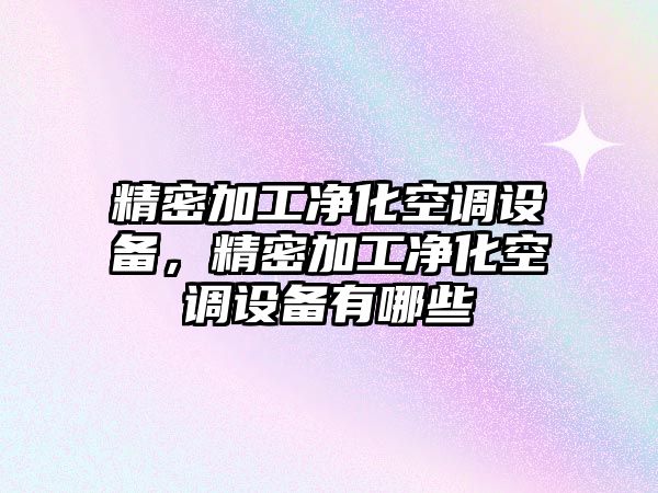 精密加工凈化空調設備，精密加工凈化空調設備有哪些