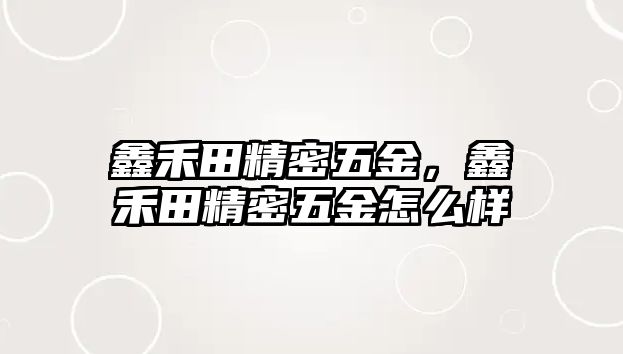 鑫禾田精密五金，鑫禾田精密五金怎么樣