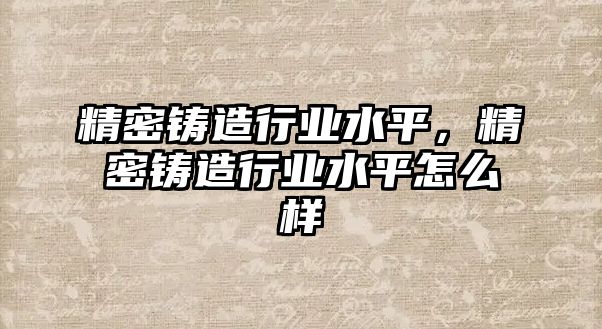 精密鑄造行業(yè)水平，精密鑄造行業(yè)水平怎么樣