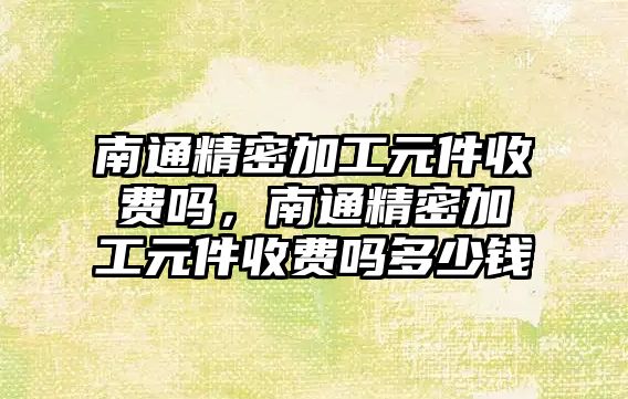 南通精密加工元件收費(fèi)嗎，南通精密加工元件收費(fèi)嗎多少錢