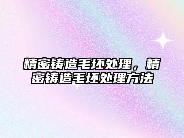 精密鑄造毛坯處理，精密鑄造毛坯處理方法