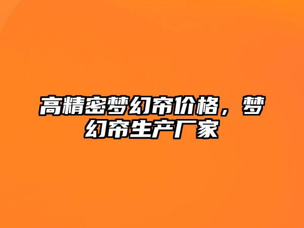 高精密夢(mèng)幻簾價(jià)格，夢(mèng)幻簾生產(chǎn)廠家