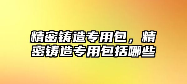 精密鑄造專用包，精密鑄造專用包括哪些