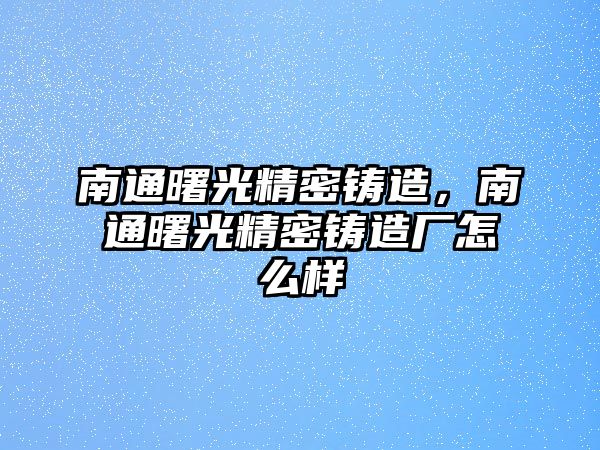 南通曙光精密鑄造，南通曙光精密鑄造廠怎么樣