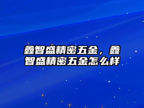 鑫智盛精密五金，鑫智盛精密五金怎么樣