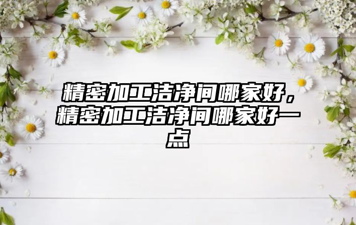 精密加工潔凈間哪家好，精密加工潔凈間哪家好一點(diǎn)