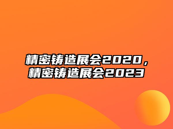 精密鑄造展會2020，精密鑄造展會2023