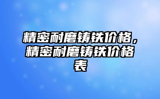 精密耐磨鑄鐵價格，精密耐磨鑄鐵價格表