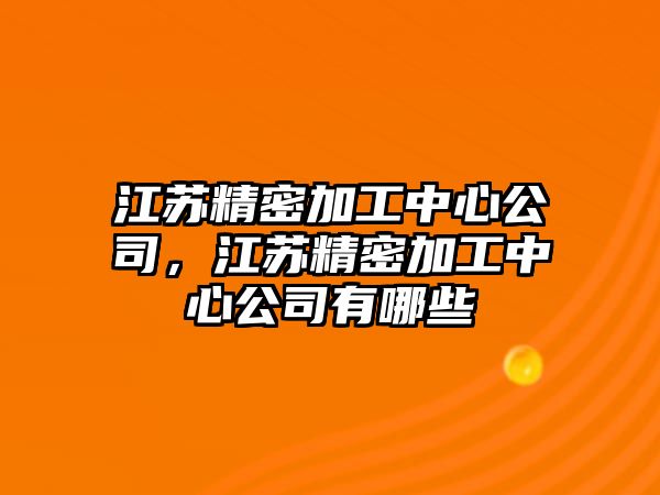 江蘇精密加工中心公司，江蘇精密加工中心公司有哪些