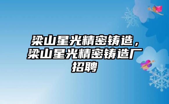 梁山星光精密鑄造，梁山星光精密鑄造廠招聘