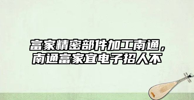 富家精密部件加工南通，南通富家宜電子招人不