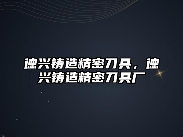 德興鑄造精密刀具，德興鑄造精密刀具廠