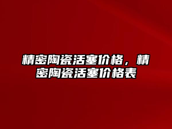 精密陶瓷活塞價格，精密陶瓷活塞價格表