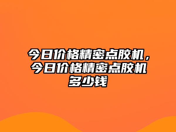 今日價(jià)格精密點(diǎn)膠機(jī)，今日價(jià)格精密點(diǎn)膠機(jī)多少錢