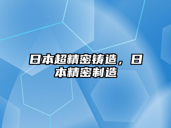 日本超精密鑄造，日本精密制造